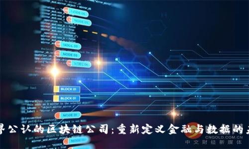 世界公认的区块链公司:重新定义金融与数据的未来