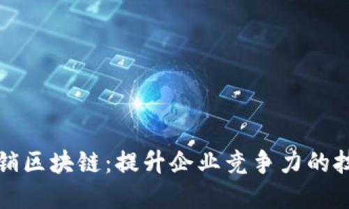 龙南营销区块链:提升企业竞争力的技术选择