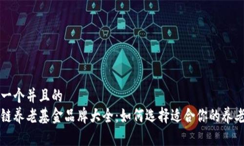 思考一个并且的
区块链养老基金品牌大全:如何选择适合你的养老投资