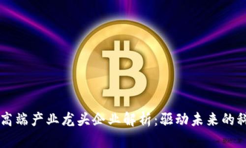 区块链高端产业龙头企业解析:驱动未来的科技力量