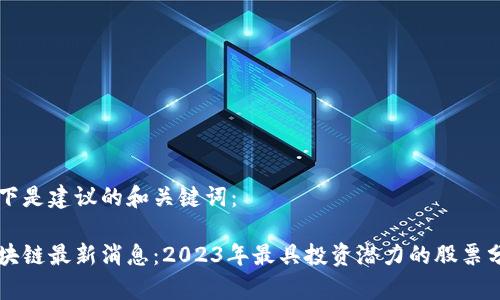 以下是建议的和关键词:
区块链最新消息:2023年最具投资潜力的股票分析