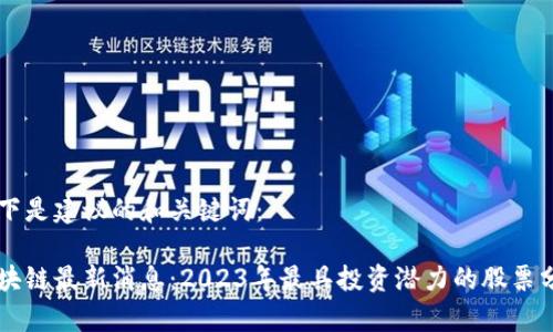 以下是建议的和关键词:
区块链最新消息:2023年最具投资潜力的股票分析