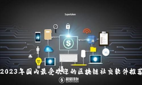 2023年国内最受欢迎的区块链社交软件推荐