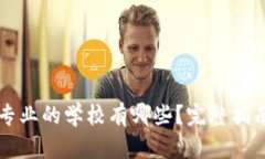 区块链专业的学校有哪些？完整指南与