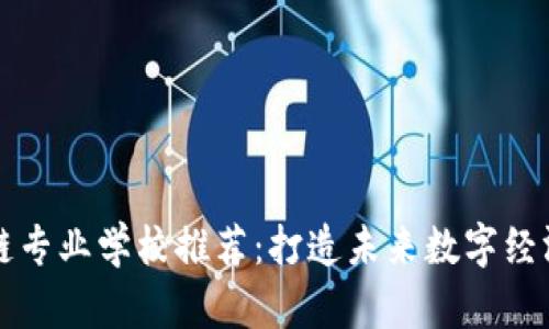 区块链专业学校推荐:打造未来数字经济人才