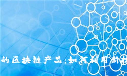 探索5G时代的区块链产品:如何利用新技术重塑未来