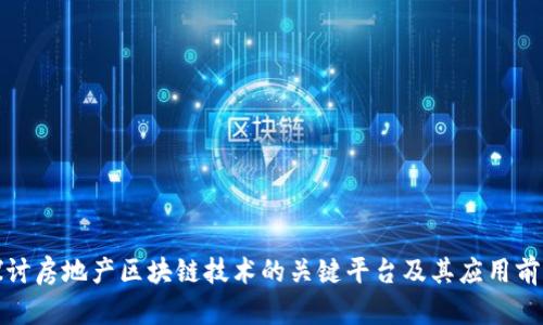 探讨房地产区块链技术的关键平台及其应用前景