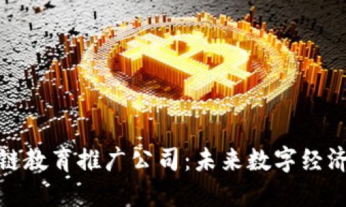探索区块链教育推广公司：未来数字经济的引领者