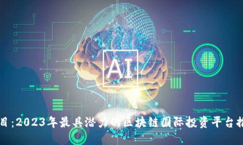 题目:2023年最具潜力的区块链国际投资平台推荐