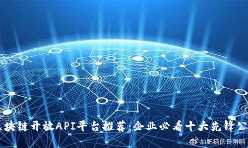 区块链开放API平台推荐:企业必看十大先锋公司