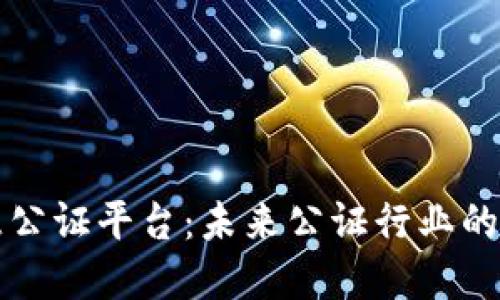 区块链智慧公证平台:未来公证行业的转型与发展