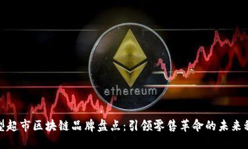 大型超市区块链品牌盘点:引领零售革命的未来科技