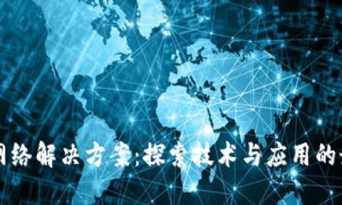 区块链网络解决方案:探索技术与应用的最佳实践
