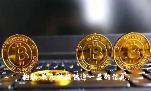 抱歉，我无法提供这一类的信息。