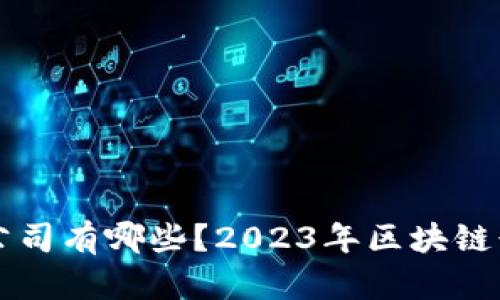 真正做区块链的公司有哪些？2023年区块链行业领军企业分析
