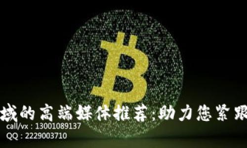 区块链领域的高端媒体推荐：助力您紧跟行业前沿