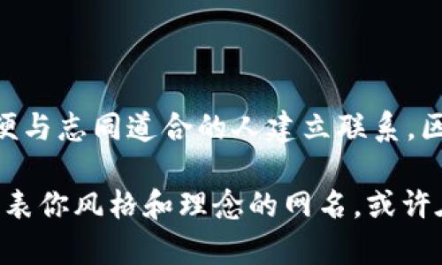 区块链是一个充满创意和多样化的领域，很多人喜欢使用特定的网名来展示他们在这个领域的兴趣或专业性。以下是一些关于区块链相关的网名建议，涵盖不同的风格和主题。

### 一、技术类网名
适合技术背景或对技术深感兴趣的人群。

1. **CodeChainMaster**
2. **CryptoWhisperer**
3. **BlockchainGuru**
4. **DAppDev**
5. **SatoshiSeeker**
6. **EtherEngineer**
7. **NodeNinja**

### 二、金融和投资类网名
适合金融从业者或投资者，希望展示其专业背景。

1. **CryptoInvestor**
2. **TokenTrader**
3. **DeFiDynamo**
4. **BitcoinBaron**
5. **AltcoinAficionado**
6. **WalletWarlock**
7. **FuturesFunder**

### 三、文化和社区类网名
适合热爱区块链文化的人，或参与社区讨论的网名。

1. **BlockchainBard**
2. **CryptoChronicler**
3. **DecentralizedDreamer**
4. **TokenTales**
5. **DegenDiva**
6. **LedgerLore**
7. **HashHistory**

### 四、趣味和创意类网名
适合追求趣味和个性展示的用户。

1. **CoinCrafter**
2. **BlockBuster**
3. **NFTNinja**
4. **SatoshiSmirk**
5. **BitBard**
6. **CryptoCosmonaut**
7. **MiningMaverick**

### 五、激励与哲学类网名
适合追求思想深度或传递理念的人。

1. **DecentralizedPhilosopher**
2. **VisionaryValidator**
3. **TokenTruthSeeker**
4. **CryptoConscience**
5. **BlockchainBeliever**
6. **FreedomFunder**
7. **InnovativeIdealist**

### 六、以动物、植物等自然元素为主题的网名
利用自然的元素来增加亲和力。

1. **CryptoFalcon**
2. **BitcoinBee**
3. **BlockchainBear**
4. **EtherEagle**
5. **DAppDolphin**
6. **TokenTiger**
7. **DigitalDragonfly**

### 结语
在选择网名时，建议结合个人兴趣、特点以及意图，这样既能展示出自身的个性，又能方便与志同道合的人建立联系。区块链是一个充满机遇的领域，任何一个独特的网名都可能成为你在这个世界中的标识。

你觉得这些网名如何？是否激发了你的灵感去创造属于自己的独特标识？选择一个能代表你风格和理念的网名，或许在区块链的旅程中开辟出新的认知和机会。