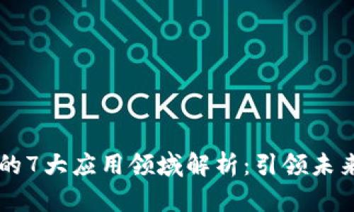 区块链技术的7大应用领域解析：引领未来的数字变革