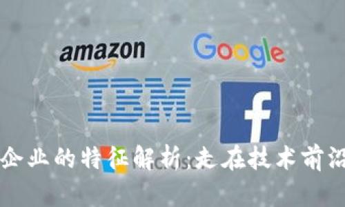 区块链龙头企业的特征解析：走在技术前沿的先锋力量