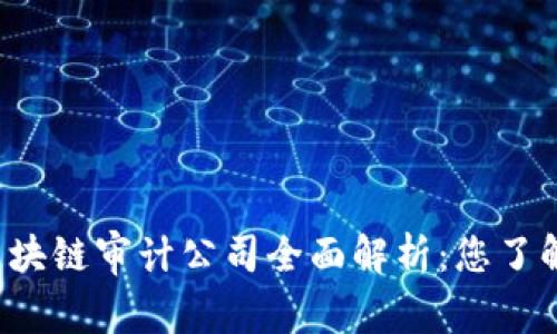 中国区块链审计公司全面解析：您了解哪些？