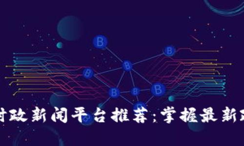 区块链时政新闻平台推荐：掌握最新政经动态