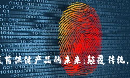 区块链医药保健产品的未来：颠覆传统，提升信任