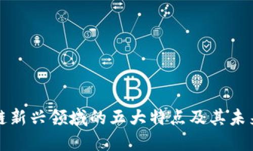 区块链新兴领域的五大特点及其未来趋势