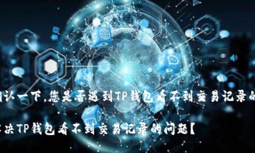 请您确认一下，您是否遇到TP钱包看不到交易记录的困扰？

如何解决TP钱包看不到交易记录的问题？