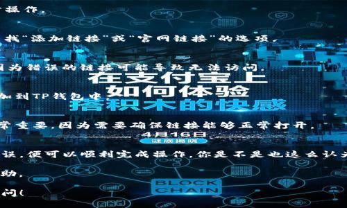 为了在TP钱包中添加官网链接，必须遵循一些简单的步骤。TP钱包是一款流行的数字钱包，广泛用于存储和管理加密货币。以下是详细的步骤，帮助你顺利添加官网链接。

步骤一：打开TP钱包
首先，请确保你已经下载并安装了TP钱包应用。打开应用后，你将进入主界面，看到你的资产和各种功能选项。

步骤二：进入设置选项
在主界面的右下角，你会看到“我”或者“设置”的选项。点击进入设置选项，准备进行下一步操作。

步骤三：寻找添加链接的选项
在设置选项中，通常会看到“安全”, “钱包管理” 或者“资产管理”等选项。在这些选项中寻找“添加链接”或“官网链接”的选项。

步骤四：输入官网链接
进入添加链接的页面后，你需要输入你想要添加的官网链接。确保输入的链接是正确的，因为错误的链接可能导致无法访问。

步骤五：保存链接
输入完官网链接后，查看确认无误，然后点击保存。确认保存后，你的官网链接就会成功添加到TP钱包中。

步骤六：验证链接
最后，回到主界面，找到你刚刚添加的官网链接，点击验证一下它是否正常工作。这一步非常重要，因为需要确保链接能够正常打开。

总结
在TP钱包中添加官网链接的过程并不复杂，只需几个简单的步骤。确保输入的链接准确无误，便可以顺利完成操作。你是不是也这么认为？有时候小细节决定了使用的便捷性。希望这篇指南能够帮助你更好地管理你的TP钱包！

如果你在操作过程中遇到任何问题，建议参考官方文档或联系客服，以便获得更直接的帮助。 

这就是在TP钱包中添加官网链接的完整步骤。希望你可以顺利操作，有任何问题请随时询问！