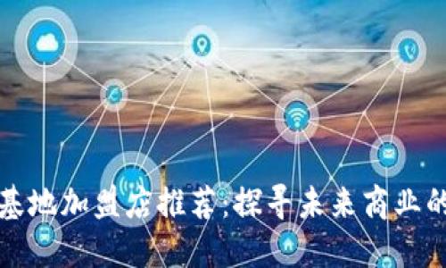 区块链基地加盟店推荐：探寻未来商业的新机遇