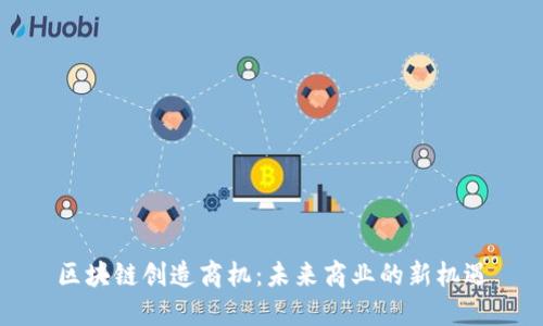 区块链创造商机：未来商业的新机遇