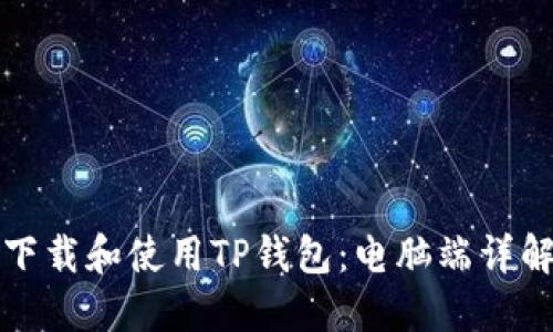 如何下载和使用TP钱包：电脑端详解指南