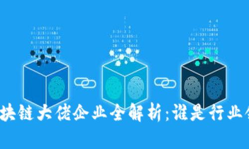 长沙区块链大佬企业全解析：谁是行业领军者？