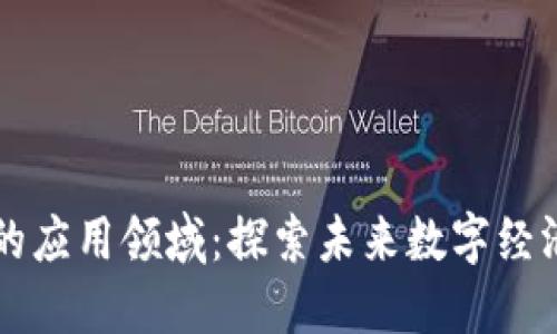 区块链落地的应用领域：探索未来数字经济的无限可能