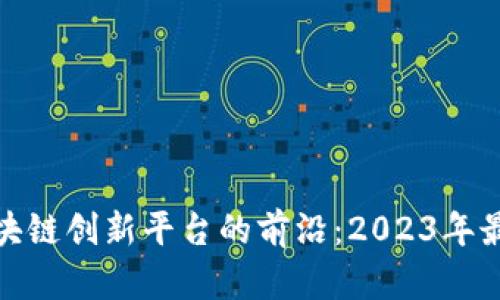 探索区块链创新平台的前沿：2023年最佳选择