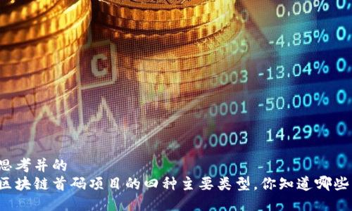 思考并的  
区块链首码项目的四种主要类型，你知道哪些？