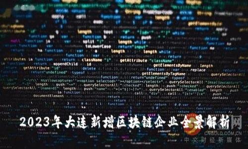 2023年大连新增区块链企业全景解析