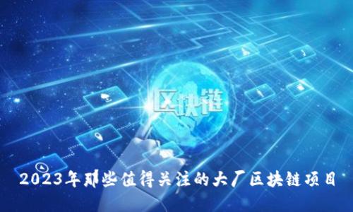 2023年那些值得关注的大厂区块链项目