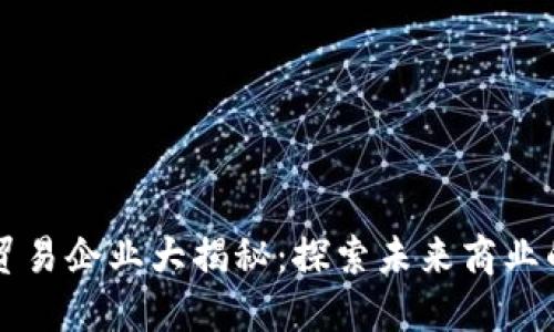 区块链贸易企业大揭秘：探索未来商业的新方向