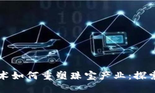 区块链技术如何重塑珠宝产业：探索行业龙头