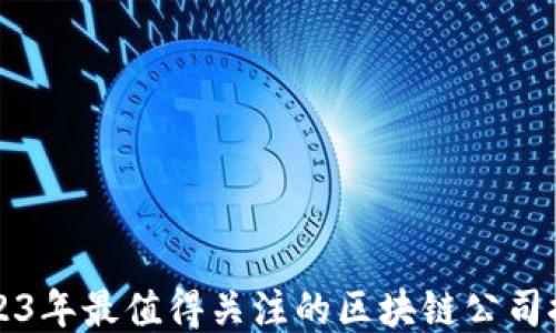 
2023年最值得关注的区块链公司推荐