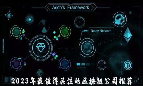 
2023年最值得关注的区块链公司推荐