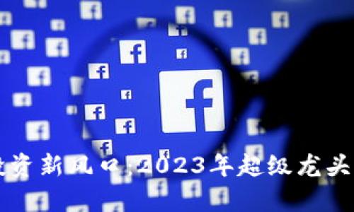 区块链行业投资新风口：2023年超级龙头股票全面解析