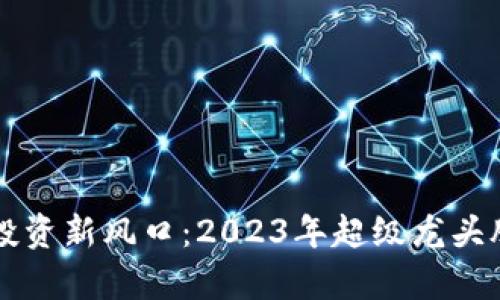 区块链行业投资新风口：2023年超级龙头股票全面解析