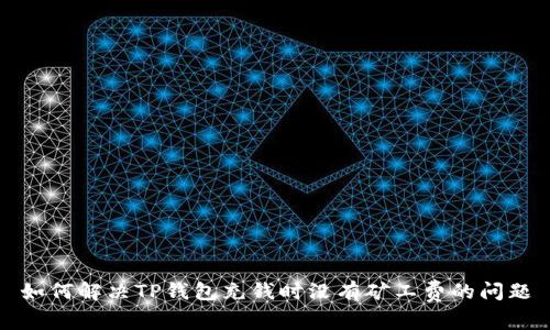 如何解决TP钱包充钱时没有矿工费的问题