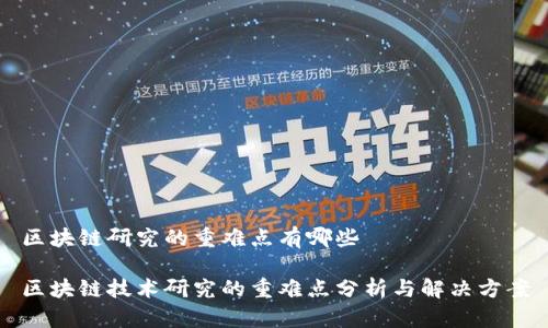 区块链研究的重难点有哪些

区块链技术研究的重难点分析与解决方案