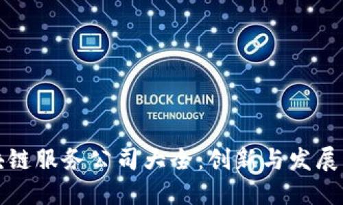 南平区块链服务公司大全：创新与发展的新机遇
