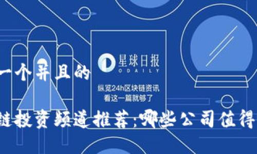 思考一个并且的

区块链投资频道推荐：哪些公司值得关注？