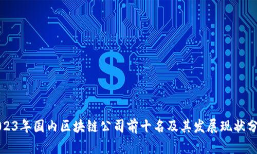 2023年国内区块链公司前十名及其发展现状分析